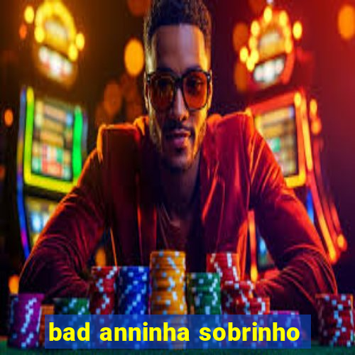 bad anninha sobrinho